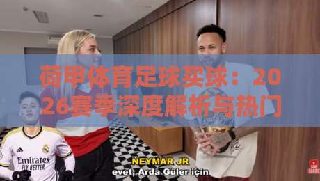 荷甲体育足球买球：2026赛季深度解析与热门投注方向