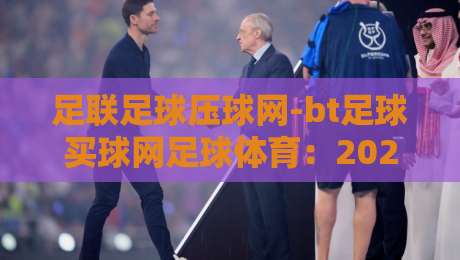 足联足球压球网-bt足球买球网足球体育：2026年球迷必须知道的实战技巧与避坑指南