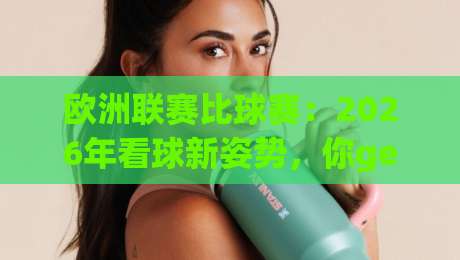 欧洲联赛比球赛:2026年看球新姿势,你get了吗? 欧洲联赛比球赛:2026年看球新姿势,你get了吗?