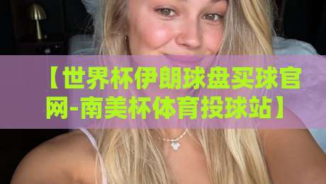 【世界杯伊朗球盘买球官网-南美杯体育投球站】: 你需要知道的真相与风险 【世界杯伊朗球盘买球官网-南美杯体育投球站】: 你需要知道的真相与风险