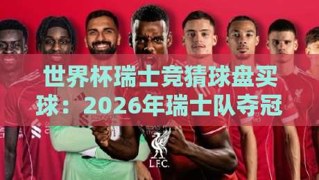 世界杯瑞士竞猜球盘买球：2026年瑞士队夺冠赔率与盘口深度解析