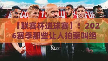 【联赛杯进球赛】!2026赛季那些让人拍案叫绝的瞬间 【联赛杯进球赛】!2026赛季那些让人拍案叫绝的瞬间