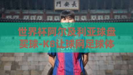 世界杯阿尔及利亚球盘买球-K8让球网足球体育：2026年球迷必看的投注指南