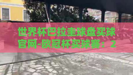 世界杯巴拉圭球盘买球官网-欧冠杯买球赛：2026年球迷必看避坑指南