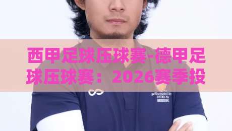 西甲足球压球赛-德甲足球压球赛：2026赛季投注策略与冷门预警