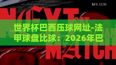 世界杯巴西压球网址-法甲球盘比球：2026年巴西队夺冠前景与法甲盘口深度解析