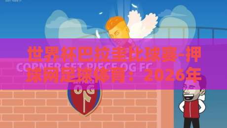 世界杯巴拉圭比球赛-押球网足球体育：2026年南美区预选赛深度解析与投注策略