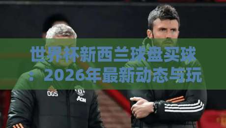 世界杯新西兰球盘买球:2026年最新动态与玩法解析(世界杯新西兰球盘买球) 世界杯新西兰球盘买球:2026年最新动态与玩法解析(世界杯新西兰球盘买球)
