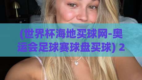 (世界杯海地买球网-奥运会足球赛球盘买球) 2026年最新风向:别再被套路了,聊聊真正的盘口玩法 (世界杯海地买球网-奥运会足球赛球盘买球) 2026年最新风向:别再被套路了,聊聊真正的盘口玩法