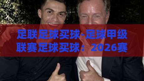足联足球买球-足球甲级联赛足球买球:2026赛季甲级联赛投注策略全解析 足联足球买球-足球甲级联赛足球买球:2026赛季甲级联赛投注策略全解析