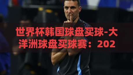 世界杯韩国球盘买球-大洋洲球盘买球赛：2026年【世界杯韩国球盘买球-大洋洲球盘买球赛】新趋势解析