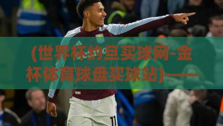 (世界杯约旦买球网-金杯体育球盘买球站)——2026年卡塔尔世界杯观赛与投注全指南