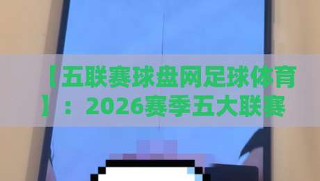 【五联赛球盘网足球体育】:2026赛季五大联赛盘口变化全解析 【五联赛球盘网足球体育】:2026赛季五大联赛盘口变化全解析