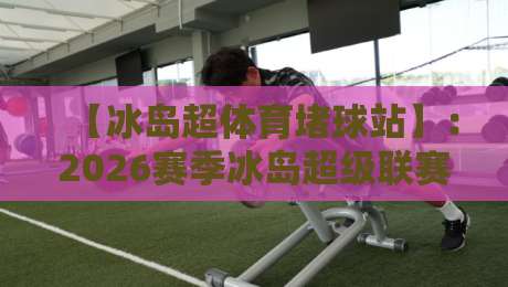 【冰岛超体育堵球站】：2026赛季冰岛超级联赛数据解析与预测指南