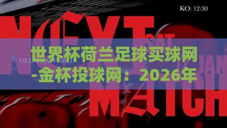 世界杯荷兰足球买球网-金杯投球网：2026年球迷必看的五大实用技巧（世界杯荷兰足球买球网-金杯投球网）