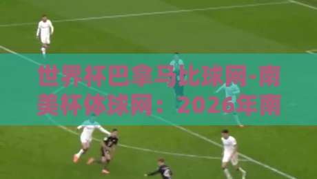 世界杯巴拿马比球网-南美杯体球网:2026年南美杯新格局,巴拿马能否借势突围?(世界杯巴拿马比球网-南美杯体球网)深度解析 世界杯巴拿马比球网-南美杯体球网:2026年南美杯新格局,巴拿马能否借势突围?(世界杯巴拿马比球网-南美杯体球网)深度解析