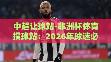 中超让球站-非洲杯体育投球站：2026年球迷必知的投注策略与实战技巧