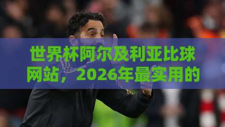 世界杯阿尔及利亚比球网站,2026年最实用的观赛与投注指南 世界杯阿尔及利亚比球网站,2026年最实用的观赛与投注指南