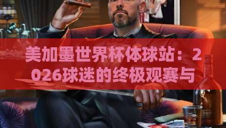 美加墨世界杯体球站:2026球迷的终极观赛与互动平台(美加墨世界杯体球站) 美加墨世界杯体球站:2026球迷的终极观赛与互动平台(美加墨世界杯体球站)