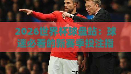 2026世界杯球盘站：球迷必看的新赛季投注指南