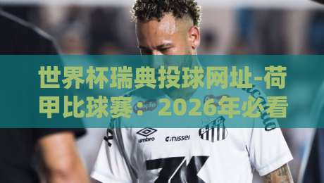 世界杯瑞典投球网址-荷甲比球赛：2026年必看赛事与可靠平台推荐