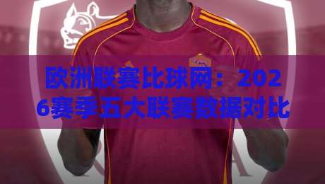 欧洲联赛比球网:2026赛季五大联赛数据对比与观战指南 欧洲联赛比球网:2026赛季五大联赛数据对比与观战指南