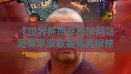 【世界杯南非压球网站-足球甲级联赛体育投球赛】? 2026年足彩老手的实战避坑指南 【世界杯南非压球网站-足球甲级联赛体育投球赛】? 2026年足彩老手的实战避坑指南
