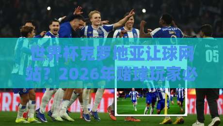 世界杯克罗地亚让球网站？2026年赌球玩家必看的避坑攻略