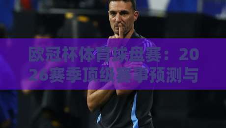 欧冠杯体育球盘赛:2026赛季顶级赛事预测与投注策略深度解析 欧冠杯体育球盘赛:2026赛季顶级赛事预测与投注策略深度解析