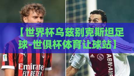 【世界杯乌兹别克斯坦足球-世俱杯体育让球站】2026新视点:乌兹别克斯坦足球崛起的背后与世俱杯让球盘的博弈