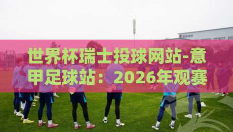 世界杯瑞士投球网站-意甲足球站：2026年观赛与投注的新风向标