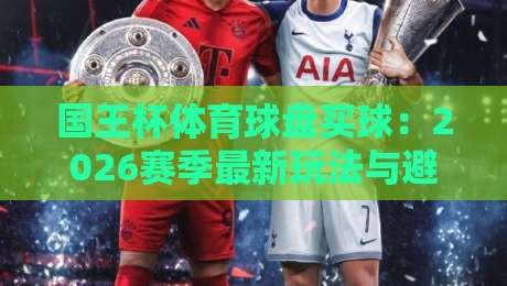 国王杯体育球盘买球：2026赛季最新玩法与避坑指南