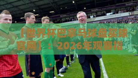 【世界杯巴拿马球盘买球官网】：2026年观赛指南与盘口解析