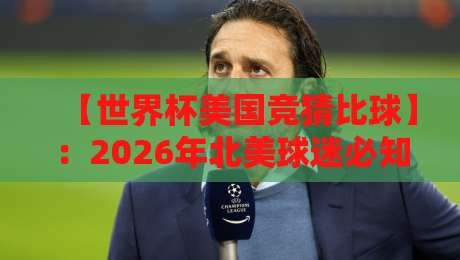 【世界杯美国竞猜比球】:2026年北美球迷必知的竞猜策略与冷门技巧 【世界杯美国竞猜比球】:2026年北美球迷必知的竞猜策略与冷门技巧