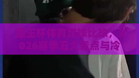 国王杯体育足球比球,2026赛季五大看点与冷门预测! 国王杯体育足球比球,2026赛季五大看点与冷门预测!