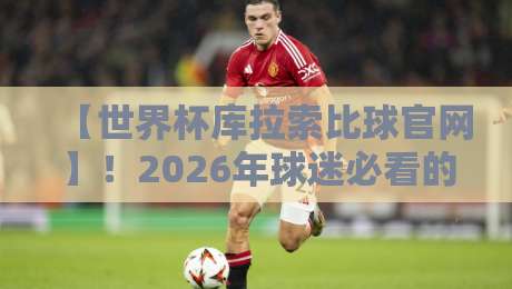 【世界杯库拉索比球官网】!2026年球迷必看的官方入口与实用指南 【世界杯库拉索比球官网】!2026年球迷必看的官方入口与实用指南