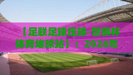 【足联足球压球-世俱杯体育堵球站】：2026年世俱杯压球全攻略——从球队战术到赔率解读，这些隐藏细节你千万别错过，助你成为压球高手！