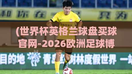 (世界杯英格兰球盘买球官网-2026欧洲足球博球足球体育):探讨2026年足球博彩新趋势 (世界杯英格兰球盘买球官网-2026欧洲足球博球足球体育):探讨2026年足球博彩新趋势
