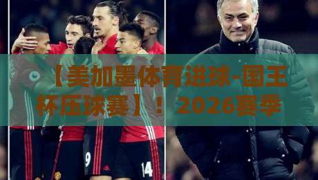 【美加墨体育进球-国王杯压球赛】!2026赛季押注风向标:这些冷门数据你千万别错过 【美加墨体育进球-国王杯压球赛】!2026赛季押注风向标:这些冷门数据你千万别错过