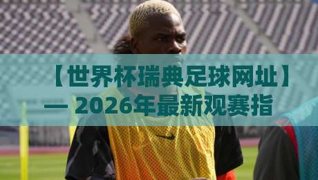 【世界杯瑞典足球网址】— 2026年最新观赛指南与球迷必备资源