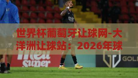 世界杯葡萄牙让球网-大洋洲让球站：2026年球迷必看的盘口深度解析
