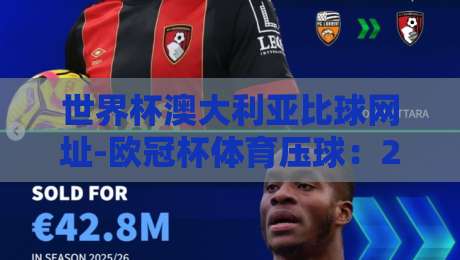 世界杯澳大利亚比球网址-欧冠杯体育压球：2026年球迷必备的比分查询与观赛攻略【世界杯澳大利亚比球网址】