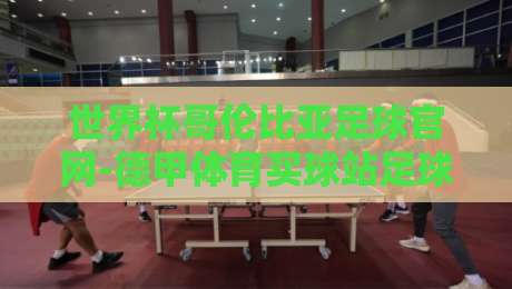 世界杯哥伦比亚足球官网-德甲体育买球站足球体育:2026世界杯观赛攻略与德甲赛事前瞻 世界杯哥伦比亚足球官网-德甲体育买球站足球体育:2026世界杯观赛攻略与德甲赛事前瞻