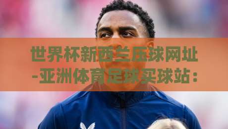 世界杯新西兰压球网址-亚洲体育足球买球站:2026年新西兰球迷必看,这些压球技巧帮你避开陷阱(世界杯新西兰压球网址)