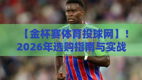 【金杯赛体育投球网】！2026年选购指南与实战技巧大揭秘