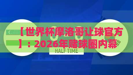 【世界杯摩洛哥让球官方】: 2026年赌球圈内幕与实战指南 【世界杯摩洛哥让球官方】: 2026年赌球圈内幕与实战指南