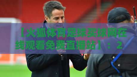 【火狐体育足球买球网在线观看免费直播站】:2026年球迷必备的观赛新姿势 【火狐体育足球买球网在线观看免费直播站】:2026年球迷必备的观赛新姿势